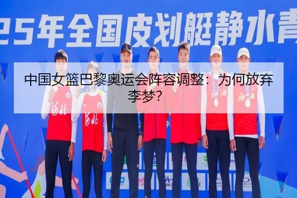 中国女篮巴黎奥运会阵容调整：为何放弃李梦？